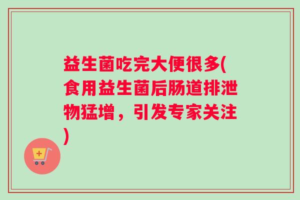 益生菌吃完大便很多(食用益生菌后肠道排泄物猛增，引发专家关注)