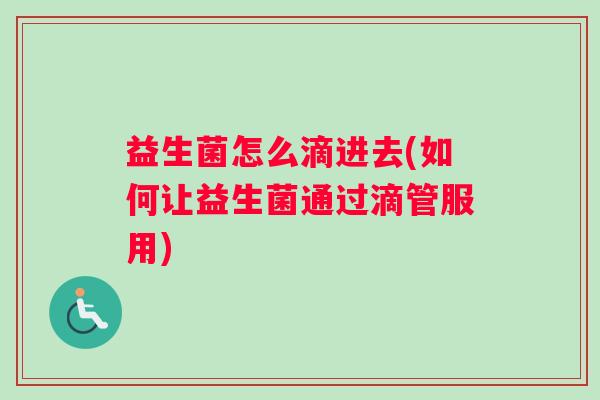 益生菌怎么滴进去(如何让益生菌通过滴管服用)