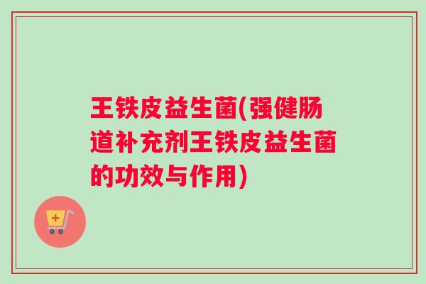 王铁皮益生菌(强健肠道补充剂王铁皮益生菌的功效与作用)