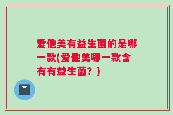 爱他美有益生菌的是哪一款(爱他美哪一款含有有益生菌？)