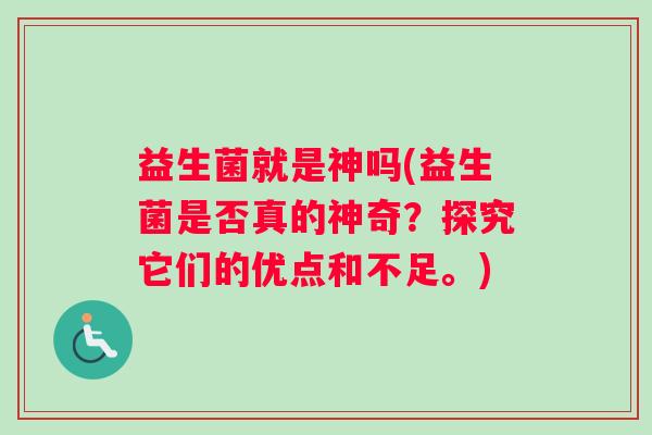 益生菌就是神吗(益生菌是否真的神奇？探究它们的优点和不足。)