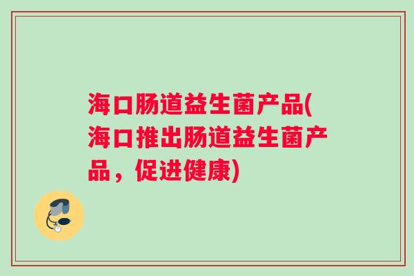海口肠道益生菌产品(海口推出肠道益生菌产品，促进健康)