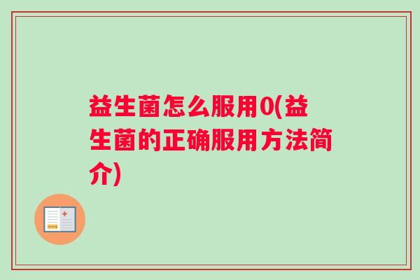 益生菌怎么服用0(益生菌的正确服用方法简介)