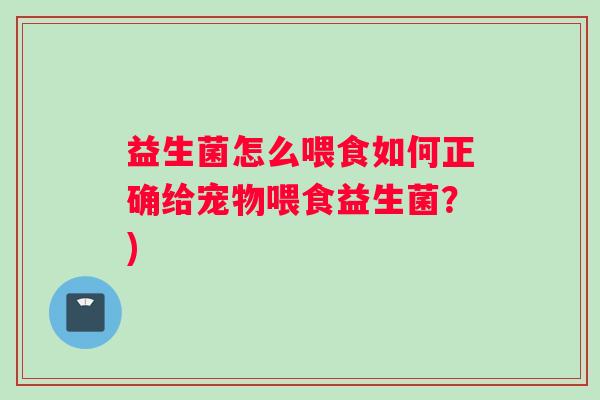 益生菌怎么喂食如何正确给宠物喂食益生菌？)
