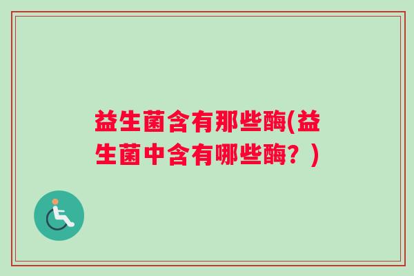 益生菌含有那些酶(益生菌中含有哪些酶？)