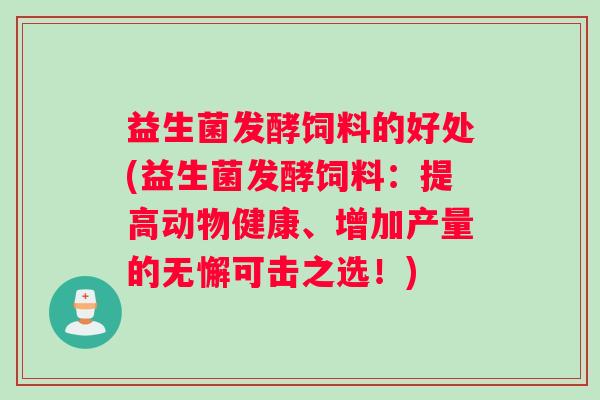 益生菌发酵饲料的好处(益生菌发酵饲料：提高动物健康、增加产量的无懈可击之选！)