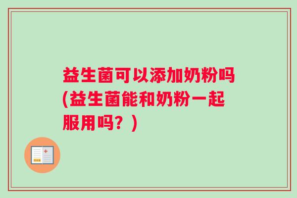 益生菌可以添加奶粉吗(益生菌能和奶粉一起服用吗？)