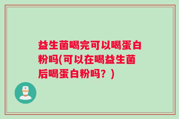益生菌喝完可以喝蛋白粉吗(可以在喝益生菌后喝蛋白粉吗？)