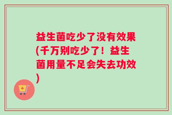 益生菌吃少了没有效果(千万别吃少了！益生菌用量不足会失去功效)