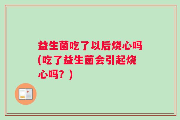 益生菌吃了以后烧心吗(吃了益生菌会引起烧心吗？)