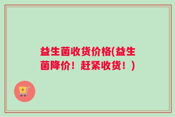 益生菌收货价格(益生菌降价！赶紧收货！)