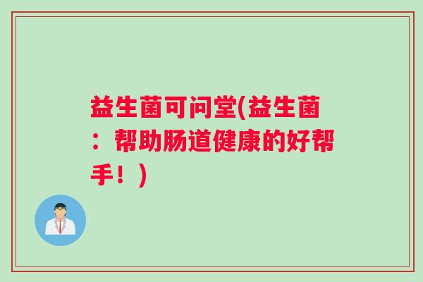 益生菌可问堂(益生菌：帮助肠道健康的好帮手！)