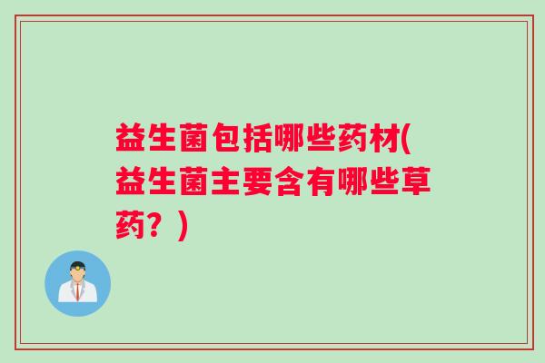 益生菌包括哪些药材(益生菌主要含有哪些草药？)
