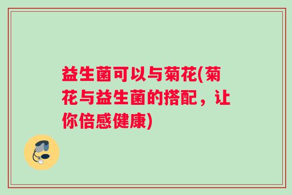 益生菌可以与菊花(菊花与益生菌的搭配，让你倍感健康)