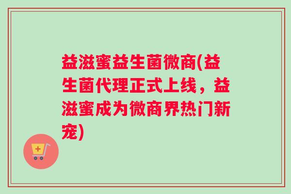 益滋蜜益生菌微商(益生菌代理正式上线，益滋蜜成为微商界热门新宠)