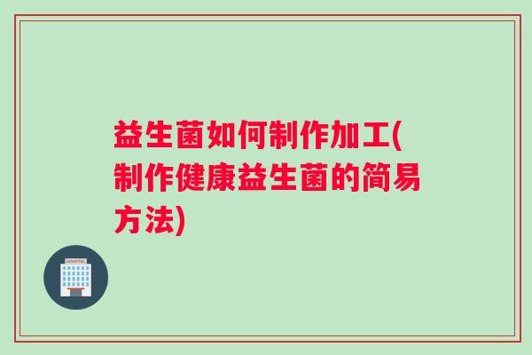 益生菌如何制作加工(制作健康益生菌的简易方法)