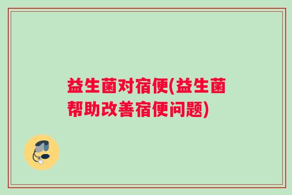 益生菌对宿便(益生菌帮助改善宿便问题)