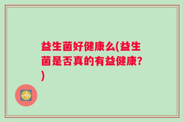 益生菌好健康么(益生菌是否真的有益健康？)