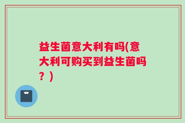 益生菌意大利有吗(意大利可购买到益生菌吗？)
