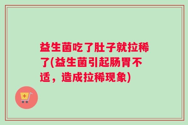 益生菌吃了肚子就拉稀了(益生菌引起肠胃不适，造成拉稀现象)