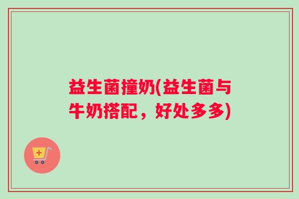 益生菌撞奶(益生菌与牛奶搭配，好处多多)