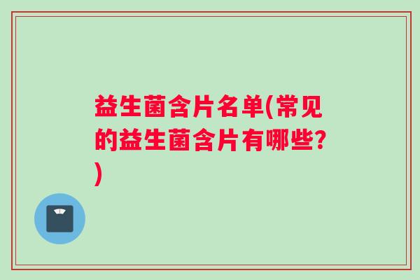 益生菌含片名单(常见的益生菌含片有哪些？)
