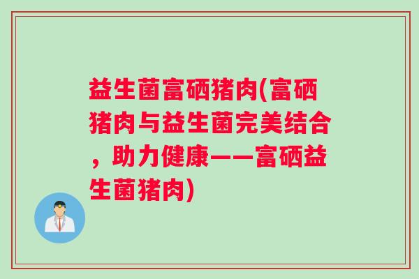 益生菌富硒猪肉(富硒猪肉与益生菌完美结合，助力健康——富硒益生菌猪肉)