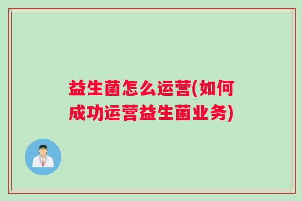 益生菌怎么运营(如何成功运营益生菌业务)