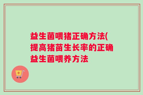 益生菌喂猪正确方法(提高猪苗生长率的正确益生菌喂养方法