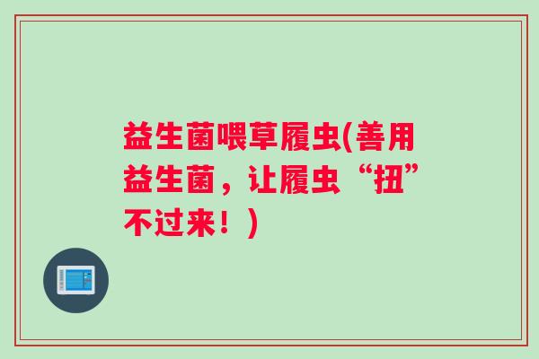 益生菌喂草履虫(善用益生菌，让履虫“扭”不过来！)