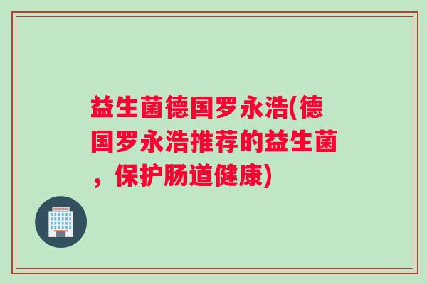 益生菌德国罗永浩(德国罗永浩推荐的益生菌，保护肠道健康)