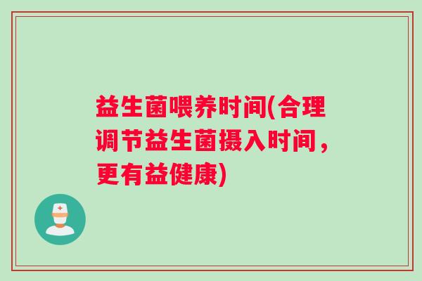 益生菌喂养时间(合理调节益生菌摄入时间，更有益健康)