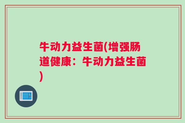 牛动力益生菌(增强肠道健康：牛动力益生菌)