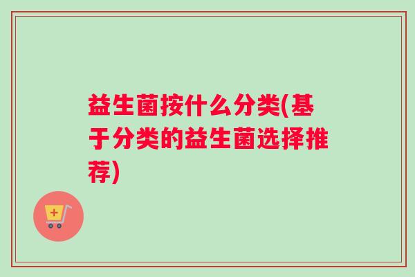 益生菌按什么分类(基于分类的益生菌选择推荐)