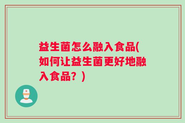 益生菌怎么融入食品(如何让益生菌更好地融入食品？)