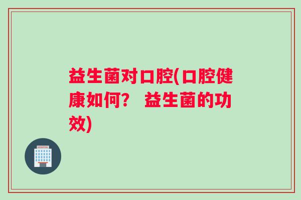 益生菌对口腔(口腔健康如何？ 益生菌的功效)