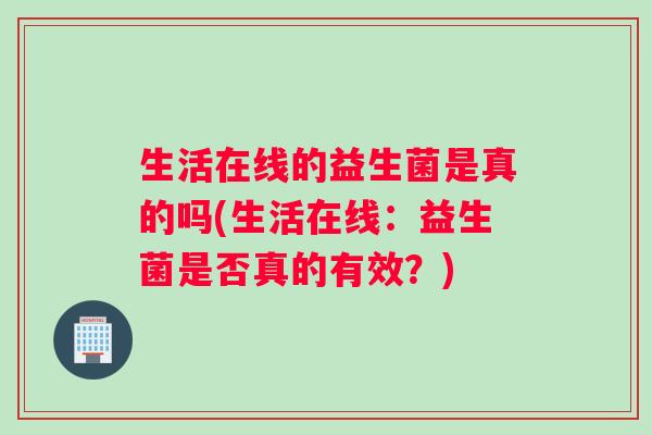 生活在线的益生菌是真的吗(生活在线：益生菌是否真的有效？)