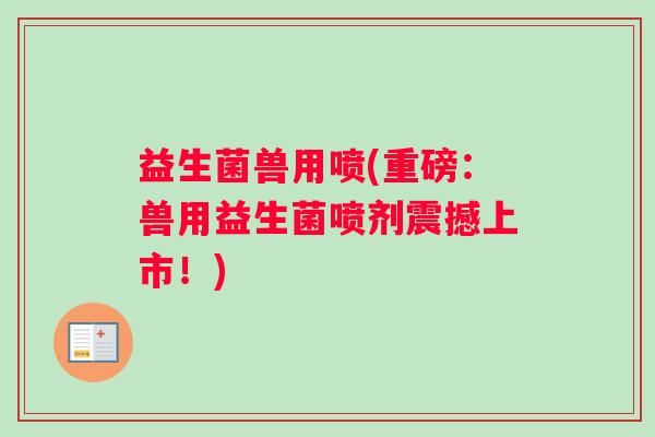 益生菌兽用喷(重磅：兽用益生菌喷剂震撼上市！)