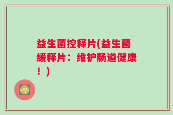 益生菌控释片(益生菌缓释片：维护肠道健康！)
