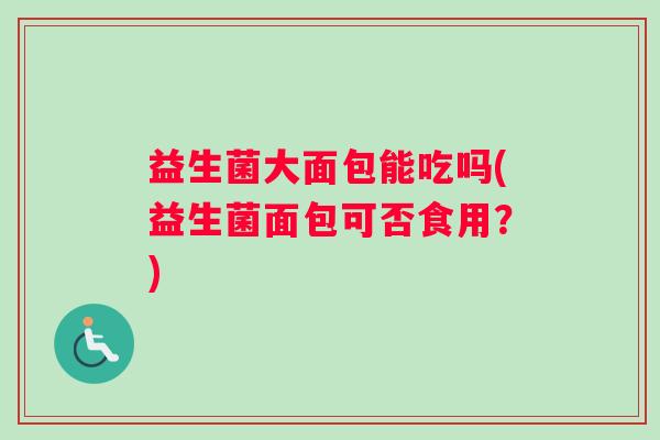 益生菌大面包能吃吗(益生菌面包可否食用？)