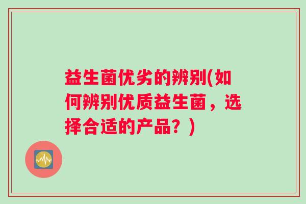 益生菌优劣的辨别(如何辨别优质益生菌，选择合适的产品？)