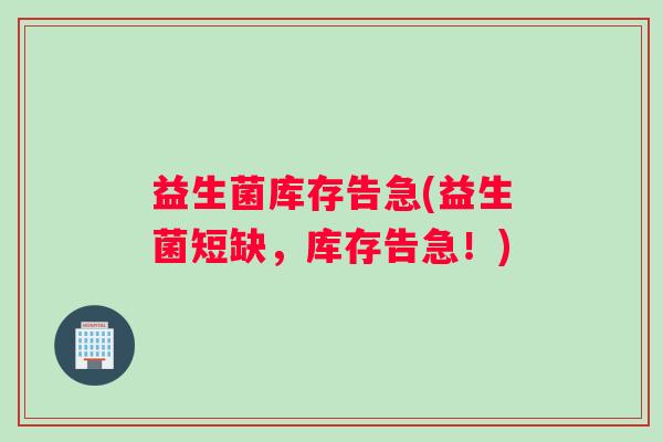 益生菌库存告急(益生菌短缺，库存告急！)