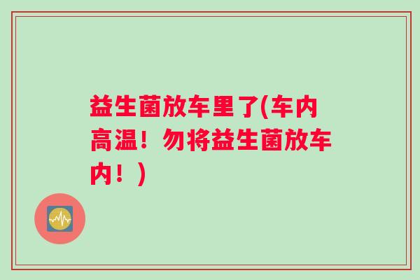 益生菌放车里了(车内高温！勿将益生菌放车内！)