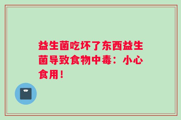 益生菌吃坏了东西益生菌导致食物中毒：小心食用！