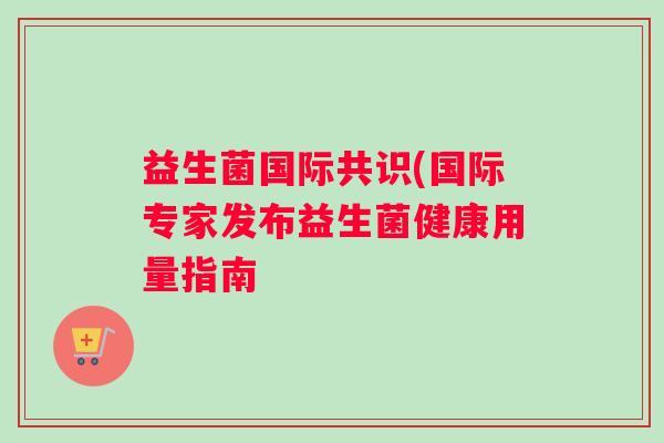 益生菌国际共识(国际专家发布益生菌健康用量指南