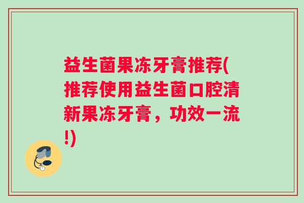 益生菌果冻牙膏推荐(推荐使用益生菌口腔清新果冻牙膏，功效一流!)