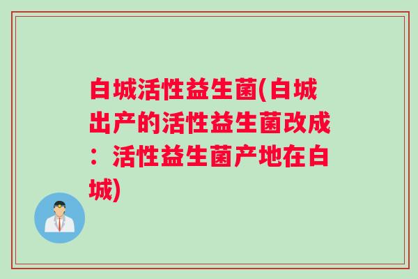 白城活性益生菌(白城出产的活性益生菌改成：活性益生菌产地在白城)