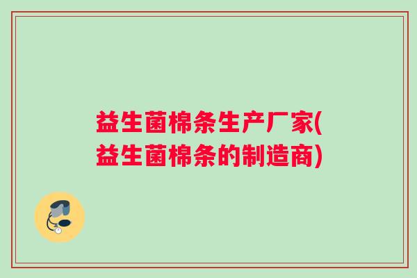 益生菌棉条生产厂家(益生菌棉条的制造商)