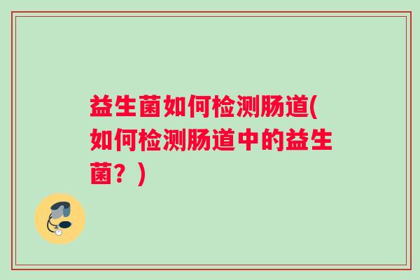 益生菌如何检测肠道(如何检测肠道中的益生菌？)