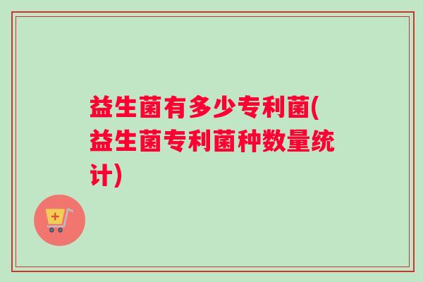 益生菌有多少专利菌(益生菌专利菌种数量统计)